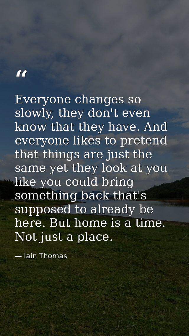 Everyone changes so slowly, they don't even know that they have. And everyone likes to pretend that things are just the  — Iain Thomas