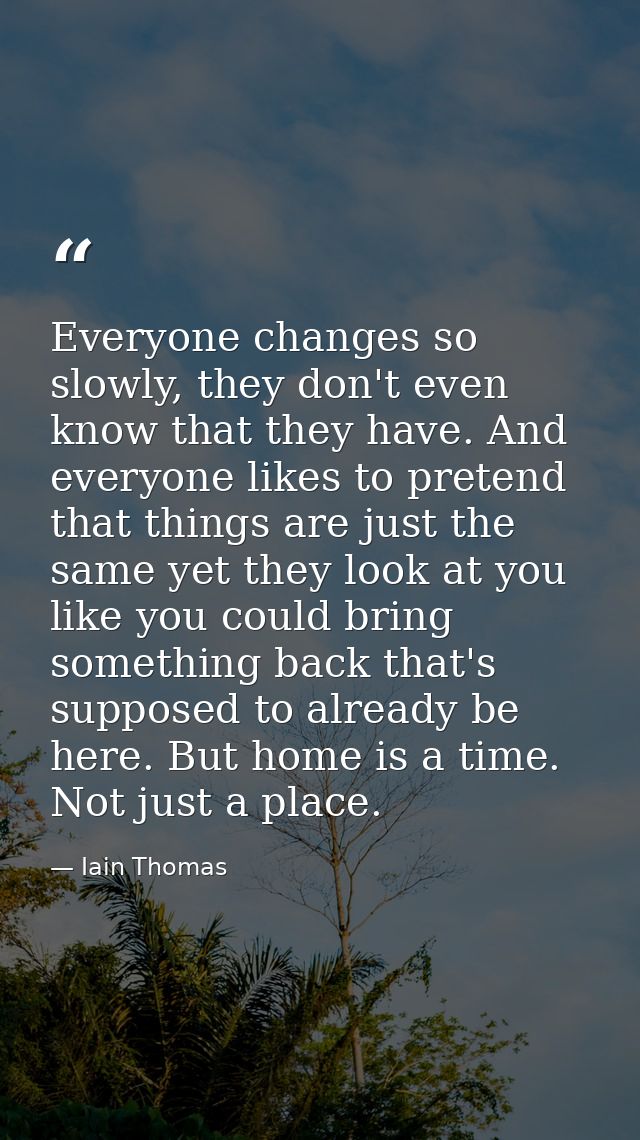 Everyone changes so slowly, they don't even know that they have. And everyone likes to pretend that things are just the  — Iain Thomas