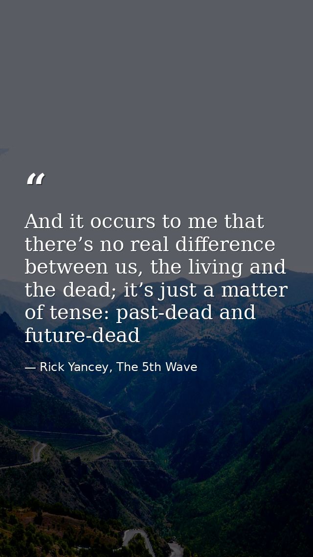 And it occurs to me that there’s no real difference between us, the living and the dead; it’s just a matter of tense: pa — Rick Yancey, The 5th Wave
