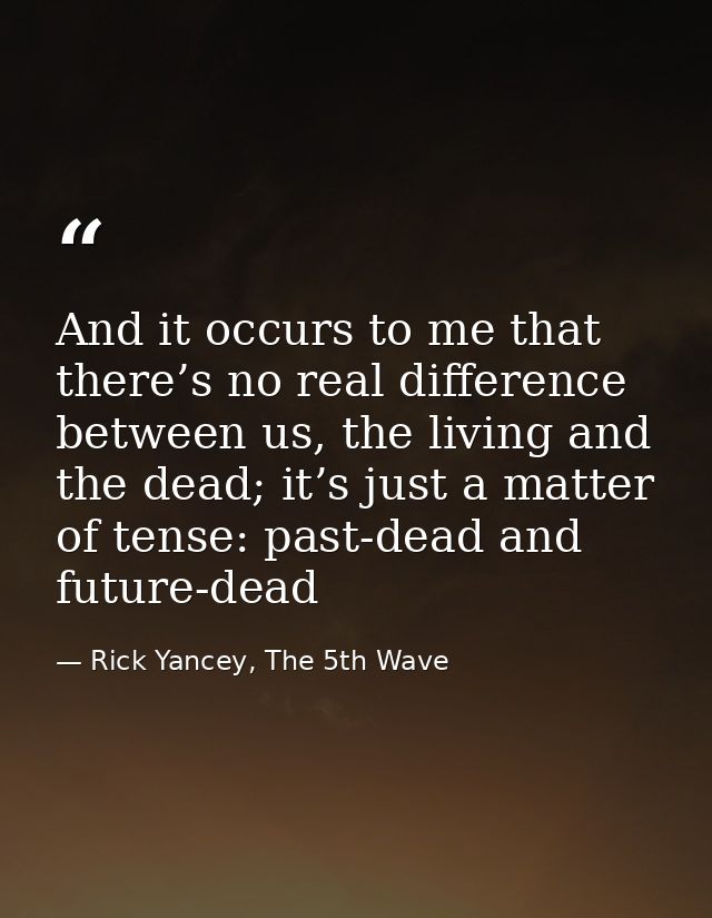 And it occurs to me that there’s no real difference between us, the living and the dead; it’s just a matter of tense: pa — Rick Yancey, The 5th Wave