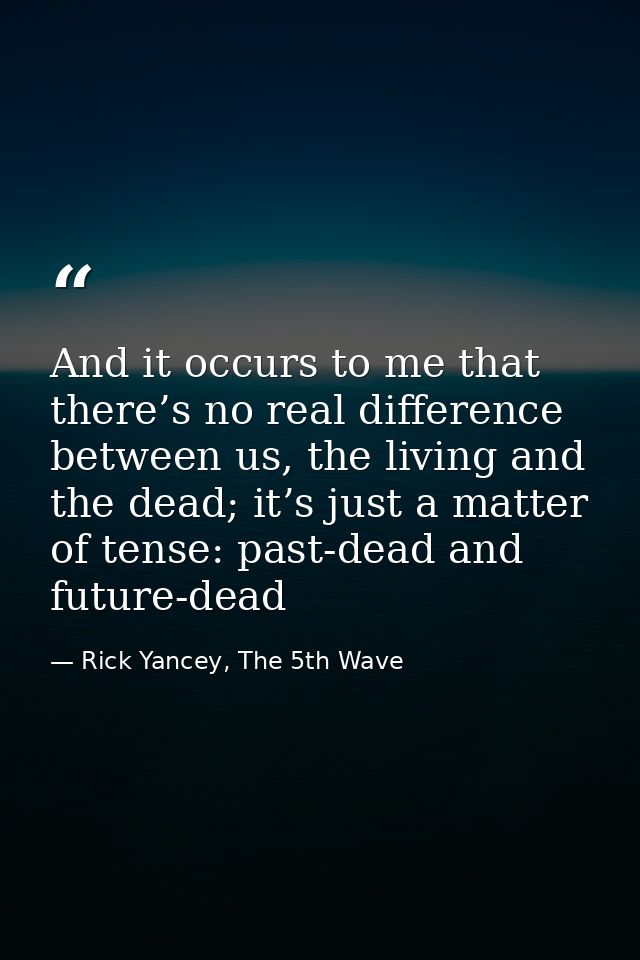 And it occurs to me that there’s no real difference between us, the living and the dead; it’s just a matter of tense: pa — Rick Yancey, The 5th Wave