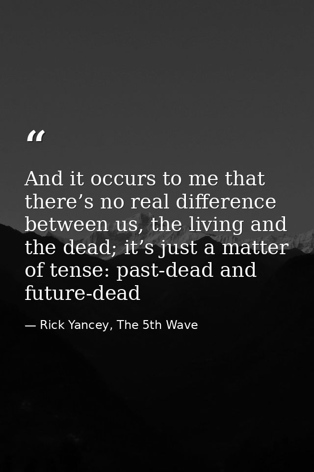 And it occurs to me that there’s no real difference between us, the living and the dead; it’s just a matter of tense: pa — Rick Yancey, The 5th Wave
