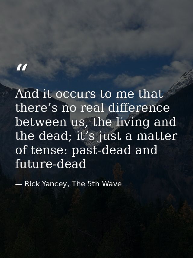 And it occurs to me that there’s no real difference between us, the living and the dead; it’s just a matter of tense: pa — Rick Yancey, The 5th Wave
