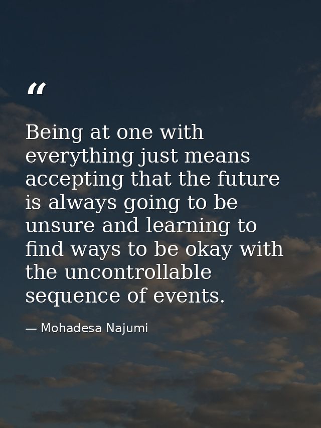 Being at one with everything just means accepting that the future is always going to be unsure and learning to find ways — Mohadesa Najumi