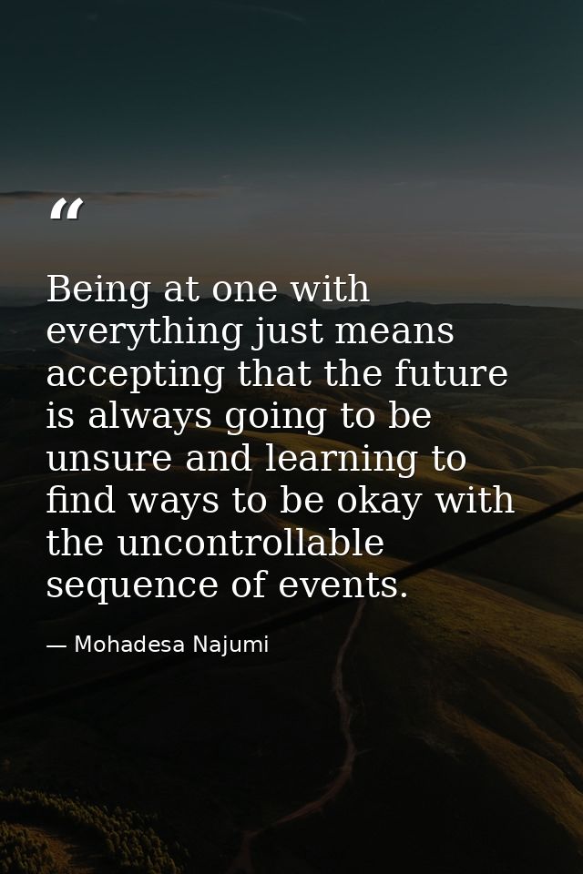 Being at one with everything just means accepting that the future is always going to be unsure and learning to find ways — Mohadesa Najumi