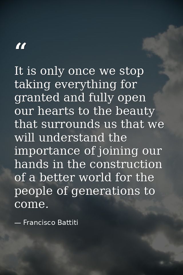 It is only once we stop taking everything for granted and fully open our hearts to the beauty that surrounds us that we  — Francisco Battiti