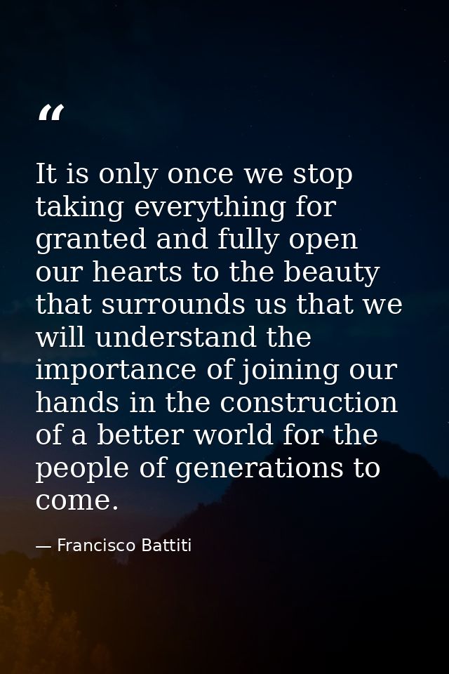 It is only once we stop taking everything for granted and fully open our hearts to the beauty that surrounds us that we  — Francisco Battiti