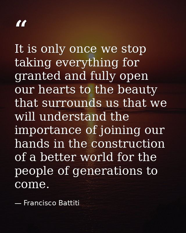It is only once we stop taking everything for granted and fully open our hearts to the beauty that surrounds us that we  — Francisco Battiti