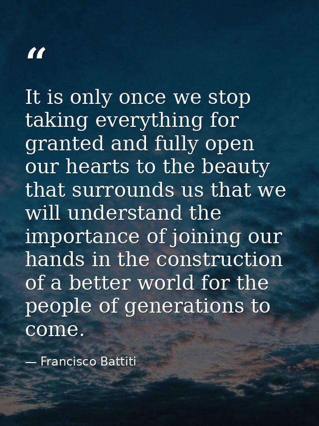 It is only once we stop taking everything for granted and fully open our hearts to the beauty that surrounds us that we  — Francisco Battiti