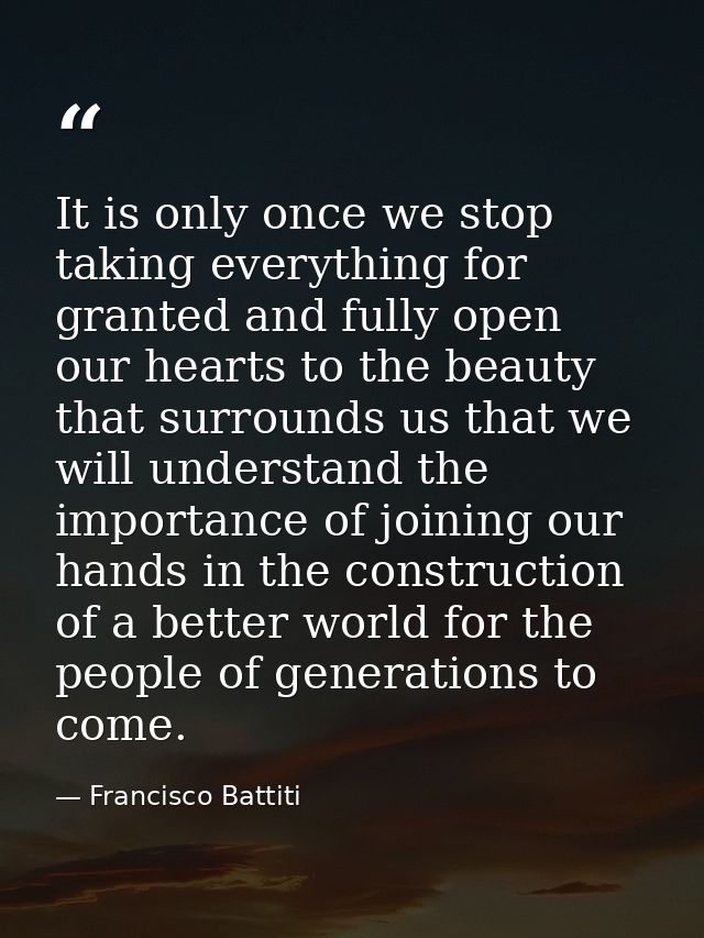 It is only once we stop taking everything for granted and fully open our hearts to the beauty that surrounds us that we  — Francisco Battiti