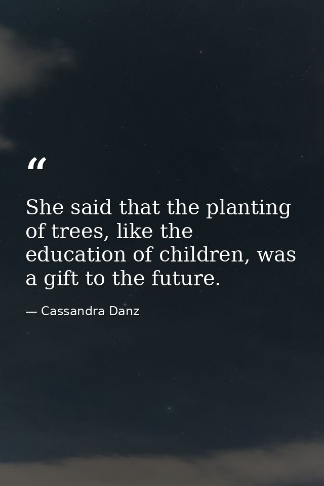 She said that the planting of trees, like the education of children, was a gift to the future. — Cassandra Danz