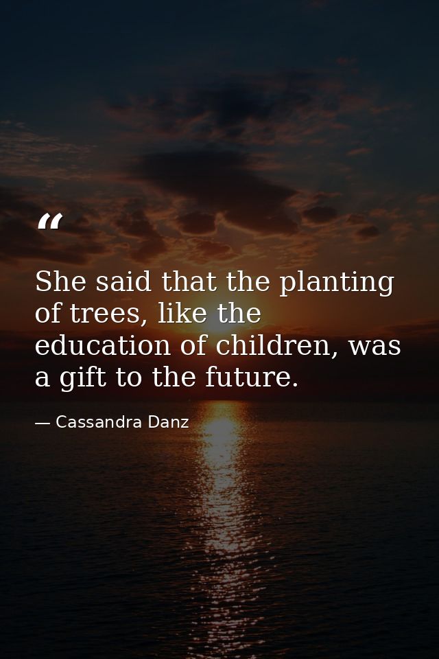 She said that the planting of trees, like the education of children, was a gift to the future. — Cassandra Danz