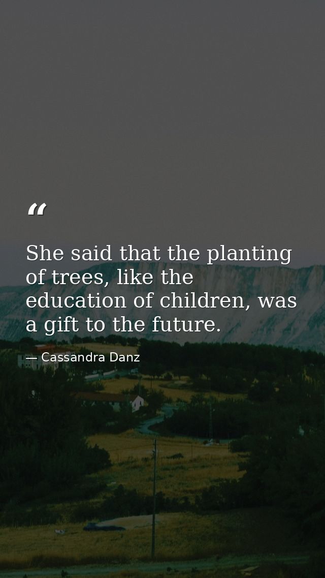 She said that the planting of trees, like the education of children, was a gift to the future. — Cassandra Danz