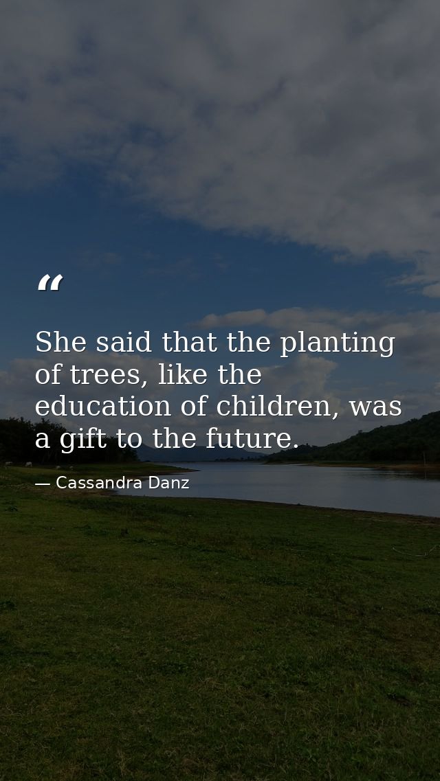 She said that the planting of trees, like the education of children, was a gift to the future. — Cassandra Danz