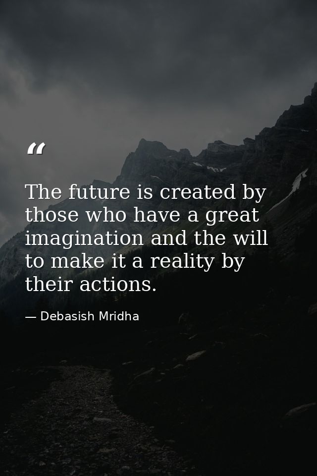 The future is created by those who have a great imagination and the will to make it a reality by their actions. — Debasish Mridha