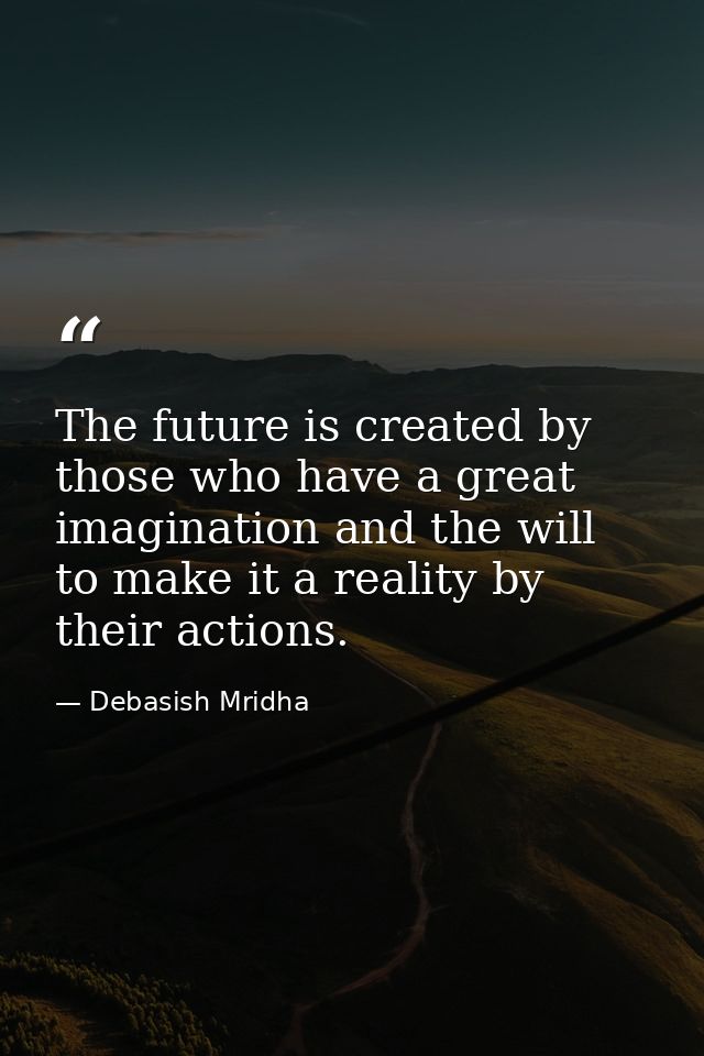 The future is created by those who have a great imagination and the will to make it a reality by their actions. — Debasish Mridha