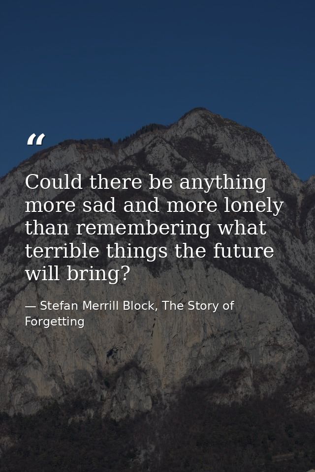Could there be anything more sad and more lonely than remembering what terrible things the future will bring? — Stefan Merrill Block, The Story of Forgetting