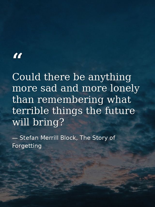 Could there be anything more sad and more lonely than remembering what terrible things the future will bring? — Stefan Merrill Block, The Story of Forgetting