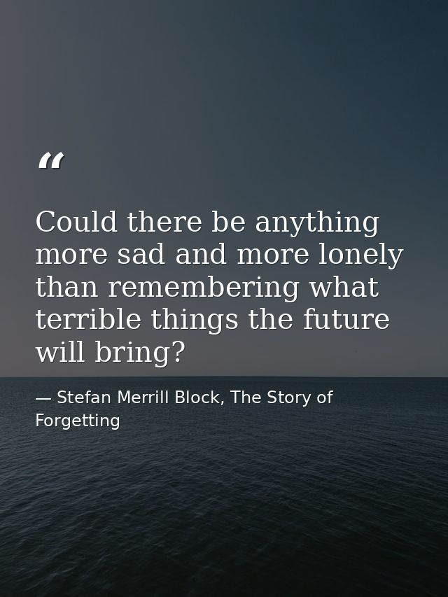 Could there be anything more sad and more lonely than remembering what terrible things the future will bring? — Stefan Merrill Block, The Story of Forgetting
