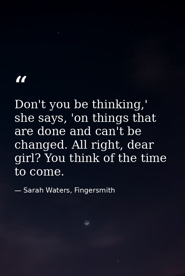 Don't you be thinking,' she says, 'on things that are done and can't be changed. All right, dear girl? You think of the  — Sarah Waters, Fingersmith