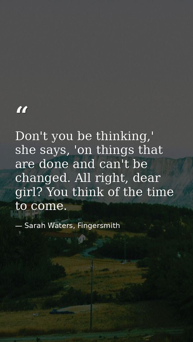Don't you be thinking,' she says, 'on things that are done and can't be changed. All right, dear girl? You think of the  — Sarah Waters, Fingersmith
