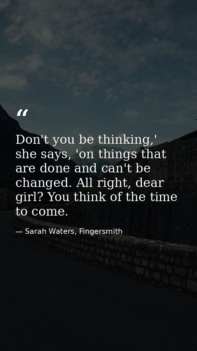 Don't you be thinking,' she says, 'on things that are done and can't be changed. All right, dear girl? You think of the  — Sarah Waters, Fingersmith