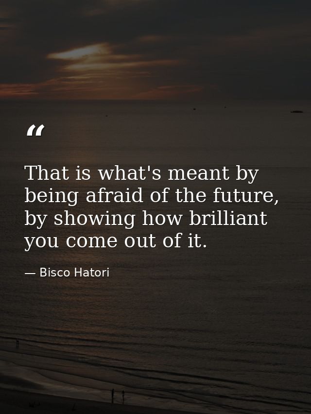 That is what's meant by being afraid of the future, by showing how brilliant you come out of it. — Bisco Hatori
