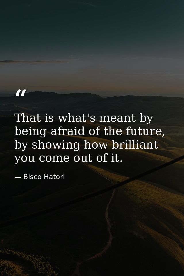 That is what's meant by being afraid of the future, by showing how brilliant you come out of it. — Bisco Hatori
