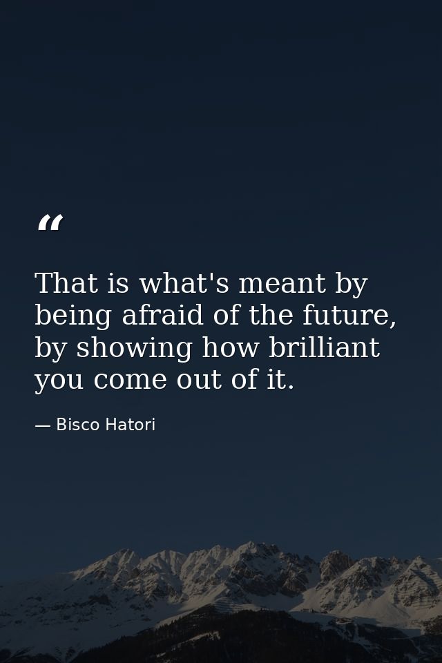 That is what's meant by being afraid of the future, by showing how brilliant you come out of it. — Bisco Hatori