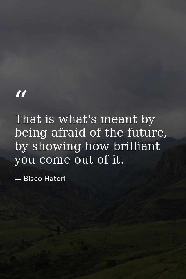 That is what's meant by being afraid of the future, by showing how brilliant you come out of it. — Bisco Hatori