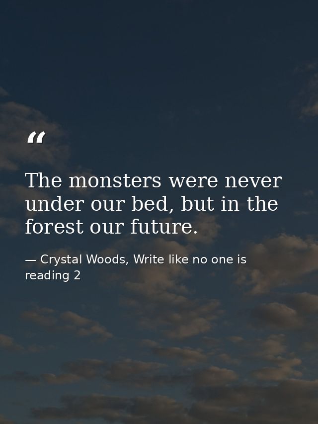 The monsters were never under our bed, but in the forest our future. — Crystal Woods, Write like no one is reading 2