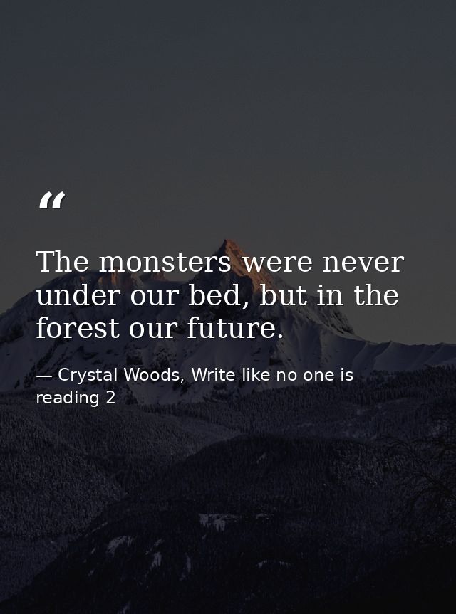 The monsters were never under our bed, but in the forest our future. — Crystal Woods, Write like no one is reading 2