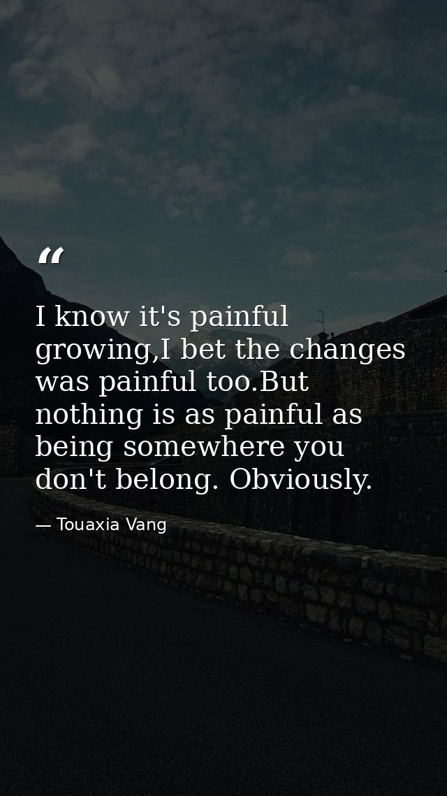 I know it's painful growing,I bet the changes was painful too.But nothing is as painful as being somewhere you don't bel — Touaxia Vang