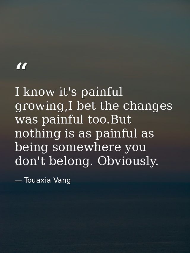 I know it's painful growing,I bet the changes was painful too.But nothing is as painful as being somewhere you don't bel — Touaxia Vang