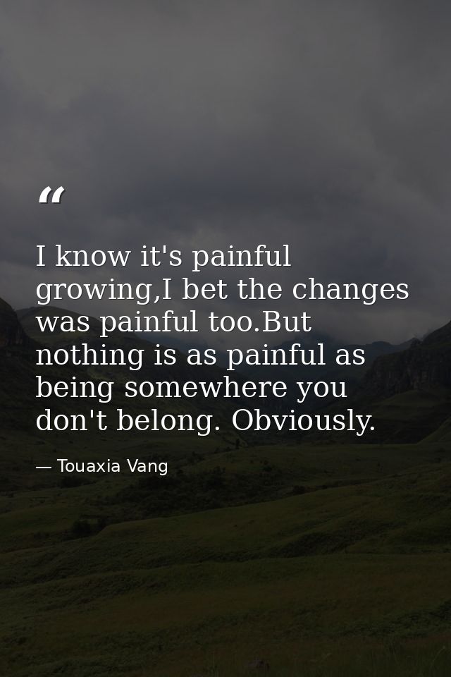 I know it's painful growing,I bet the changes was painful too.But nothing is as painful as being somewhere you don't bel — Touaxia Vang