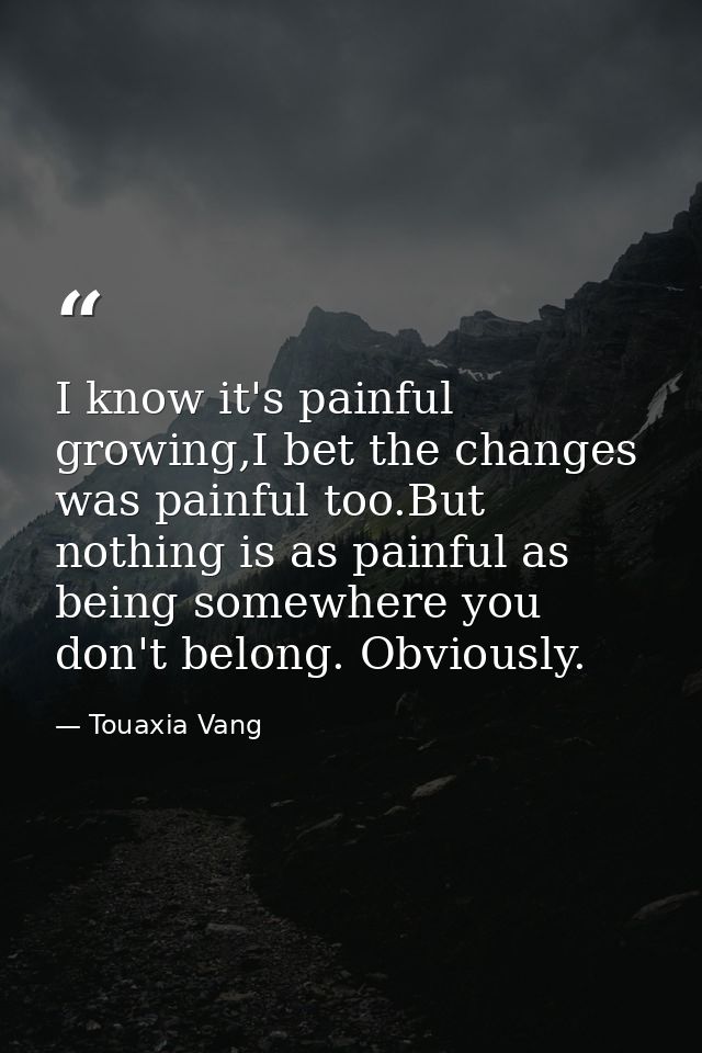 I know it's painful growing,I bet the changes was painful too.But nothing is as painful as being somewhere you don't bel — Touaxia Vang
