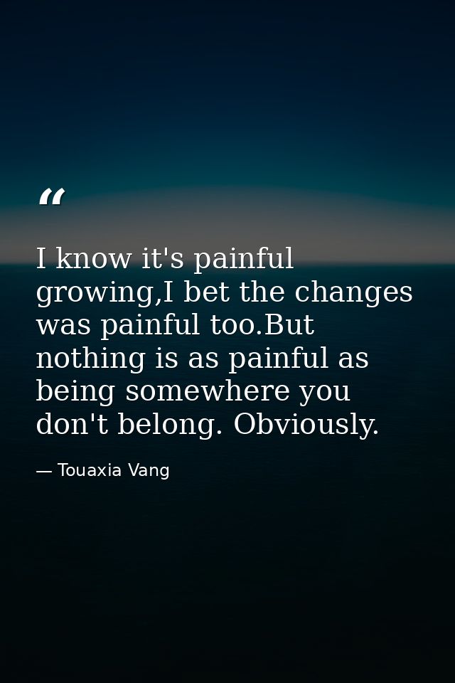 I know it's painful growing,I bet the changes was painful too.But nothing is as painful as being somewhere you don't bel — Touaxia Vang
