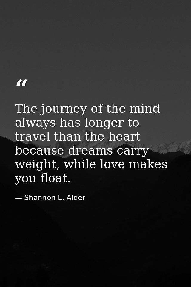 The journey of the mind always has longer to travel than the heart because dreams carry weight, while love makes you flo — Shannon L. Alder