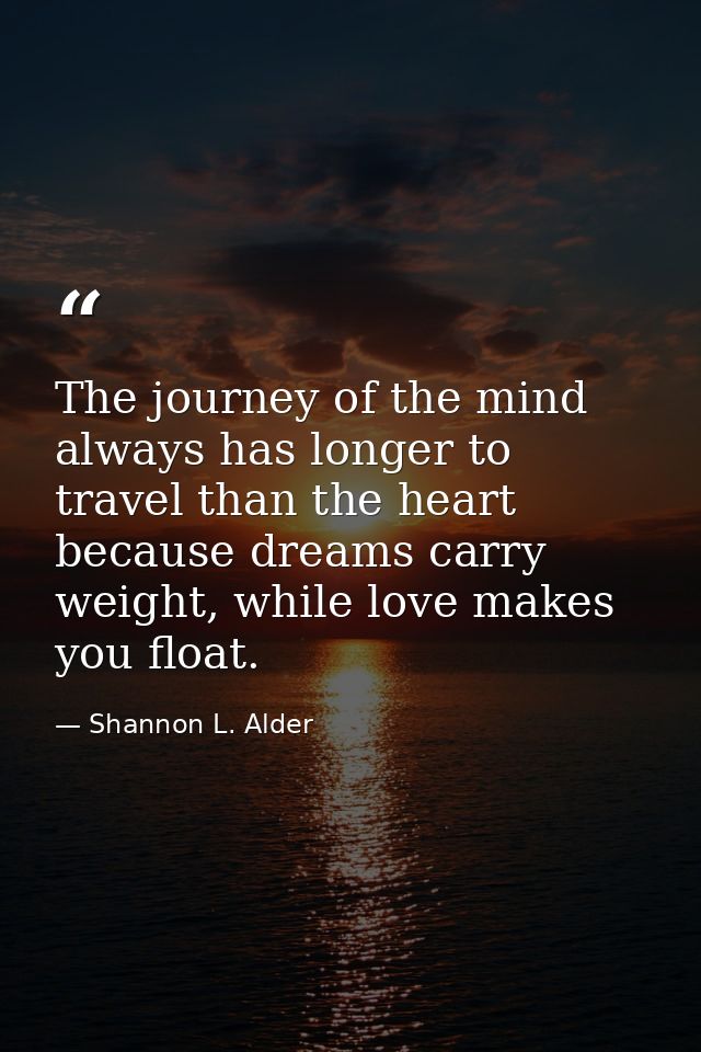 The journey of the mind always has longer to travel than the heart because dreams carry weight, while love makes you flo — Shannon L. Alder