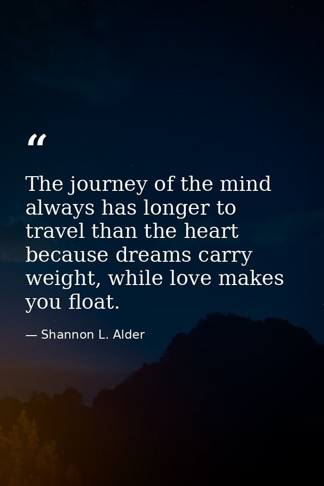 The journey of the mind always has longer to travel than the heart because dreams carry weight, while love makes you flo — Shannon L. Alder