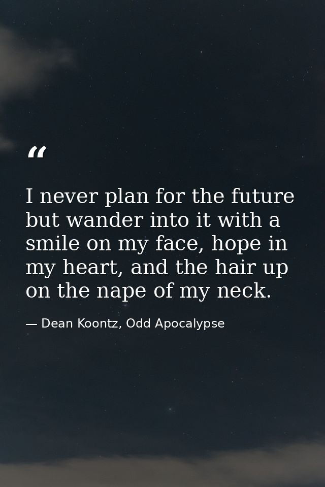 I never plan for the future but wander into it with a smile on my face, hope in my heart, and the hair up on the nape of — Dean Koontz, Odd Apocalypse