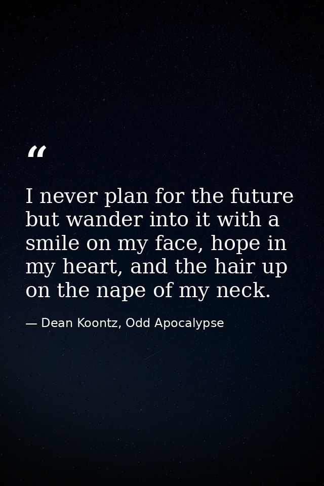 I never plan for the future but wander into it with a smile on my face, hope in my heart, and the hair up on the nape of — Dean Koontz, Odd Apocalypse