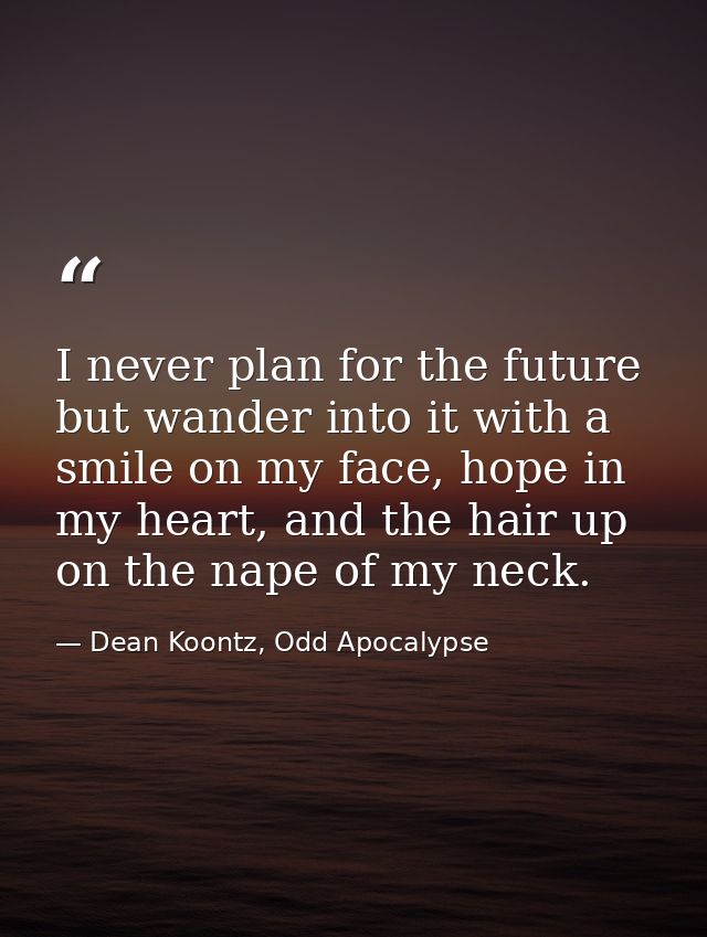 I never plan for the future but wander into it with a smile on my face, hope in my heart, and the hair up on the nape of — Dean Koontz, Odd Apocalypse