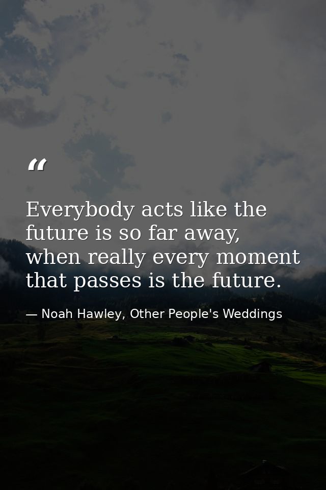 Everybody acts like the future is so far away, when really every moment that passes is the future. — Noah Hawley, Other People's Weddings