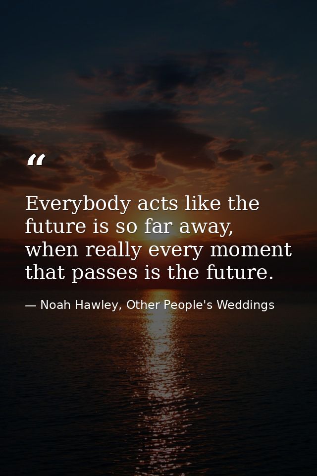 Everybody acts like the future is so far away, when really every moment that passes is the future. — Noah Hawley, Other People's Weddings