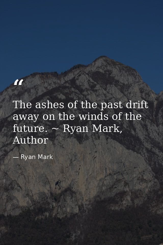 The ashes of the past drift away on the winds of the future. ~ Ryan Mark, Author — Ryan Mark