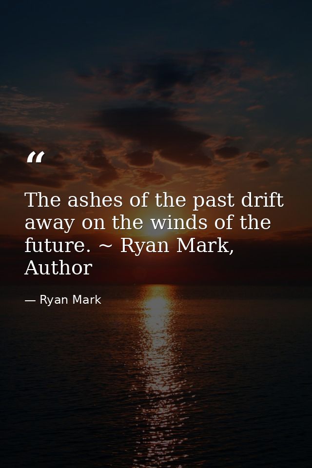 The ashes of the past drift away on the winds of the future. ~ Ryan Mark, Author — Ryan Mark