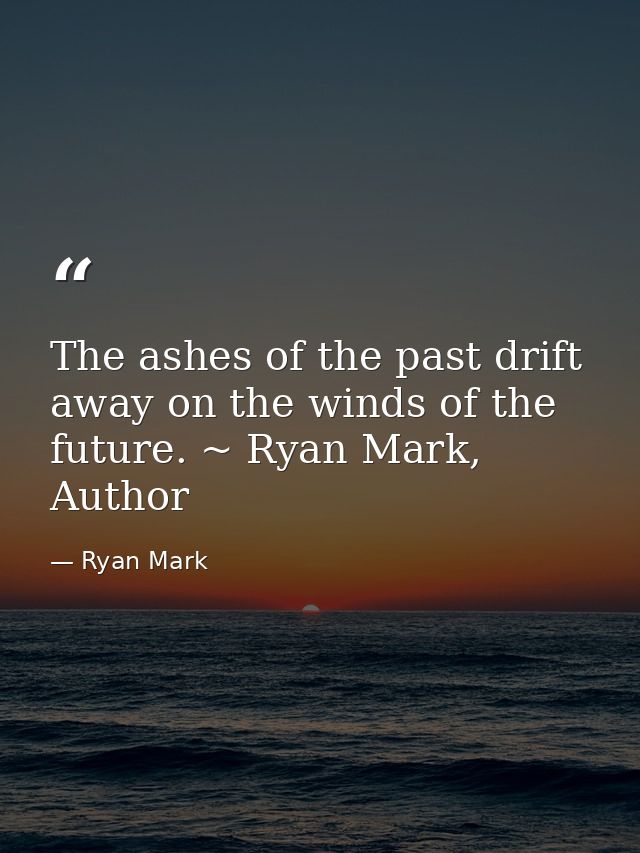 The ashes of the past drift away on the winds of the future. ~ Ryan Mark, Author — Ryan Mark