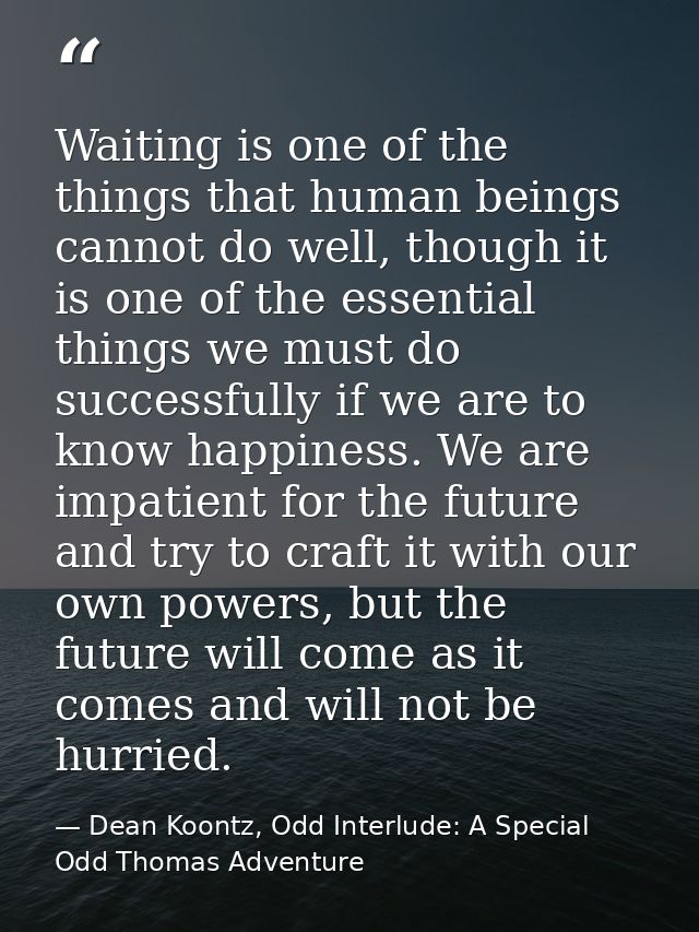 Waiting is one of the things that human beings cannot do well, though it is one of the essential things we must do succe — Dean Koontz, Odd Interlude: A Special Odd Thomas Adventure