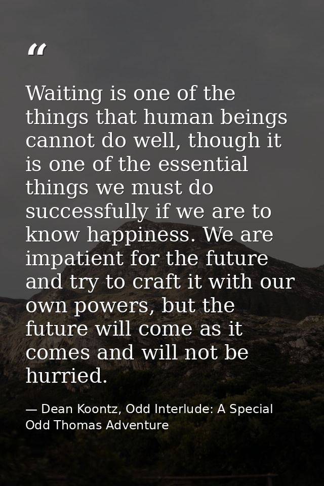 Waiting is one of the things that human beings cannot do well, though it is one of the essential things we must do succe — Dean Koontz, Odd Interlude: A Special Odd Thomas Adventure